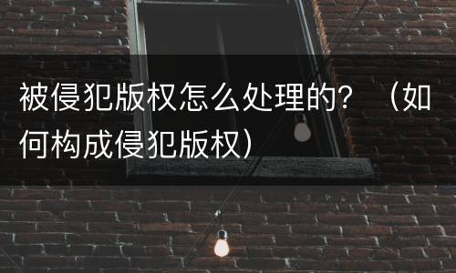 被侵犯版权怎么处理的？（如何构成侵犯版权）