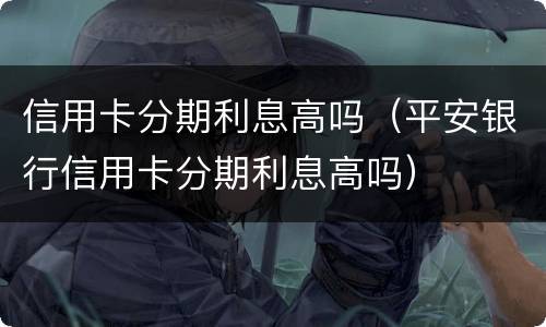 信用卡分期利息高吗（平安银行信用卡分期利息高吗）