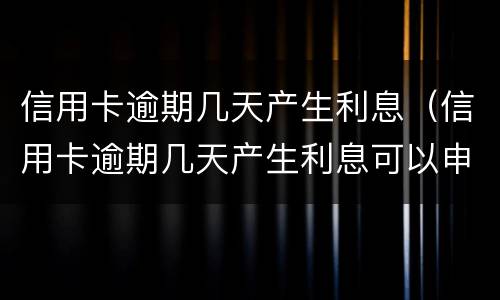 信用卡逾期几天产生利息（信用卡逾期几天产生利息可以申请减免吗）