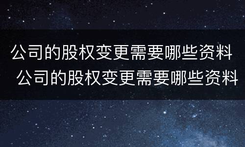 公司的股权变更需要哪些资料 公司的股权变更需要哪些资料和手续