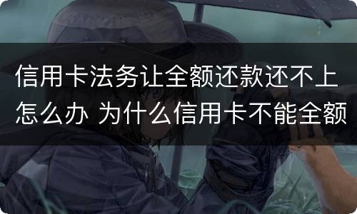 信用卡法务让全额还款还不上怎么办 为什么信用卡不能全额还款了?