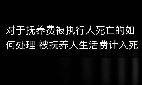 对于抚养费被执行人死亡的如何处理 被抚养人生活费计入死亡赔偿金