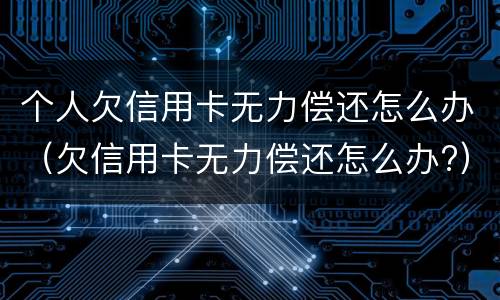 个人欠信用卡无力偿还怎么办（欠信用卡无力偿还怎么办?）