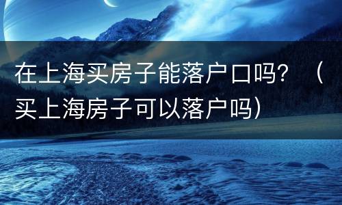 在上海买房子能落户口吗？（买上海房子可以落户吗）
