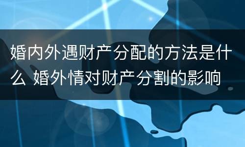 婚内外遇财产分配的方法是什么 婚外情对财产分割的影响