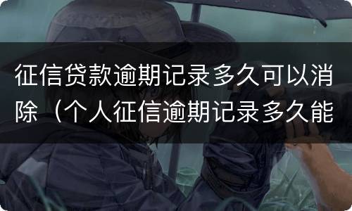 征信贷款逾期记录多久可以消除（个人征信逾期记录多久能消除）