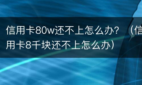 信用卡80w还不上怎么办？（信用卡8千块还不上怎么办）