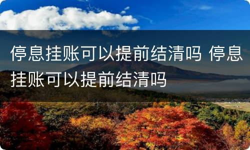 停息挂账可以提前结清吗 停息挂账可以提前结清吗