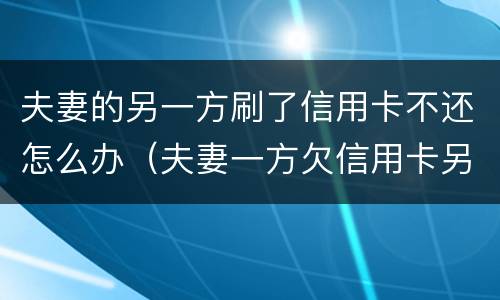 夫妻的另一方刷了信用卡不还怎么办（夫妻一方欠信用卡另一方需要还吗）