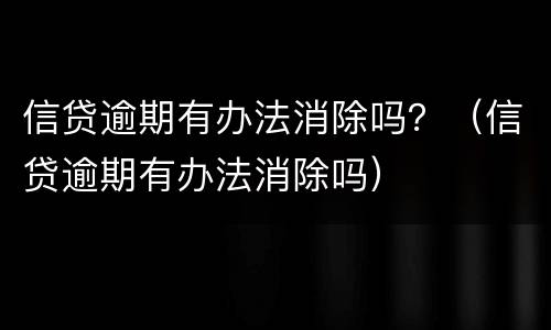 信贷逾期有办法消除吗？（信贷逾期有办法消除吗）