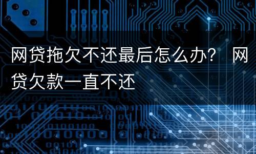 网贷拖欠不还最后怎么办？ 网贷欠款一直不还
