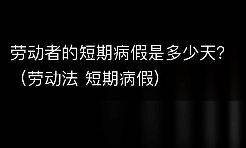 劳动者的短期病假是多少天？（劳动法 短期病假）