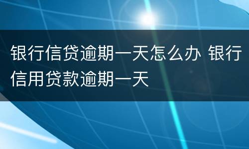 银行信贷逾期一天怎么办 银行信用贷款逾期一天