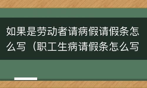 如果是劳动者请病假请假条怎么写（职工生病请假条怎么写）