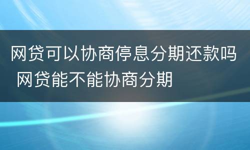 网贷可以协商停息分期还款吗 网贷能不能协商分期