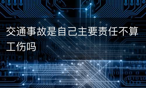 交通事故是自己主要责任不算工伤吗