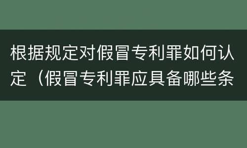 根据规定对假冒专利罪如何认定（假冒专利罪应具备哪些条件）