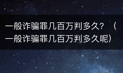 一般诈骗罪几百万判多久？（一般诈骗罪几百万判多久呢）