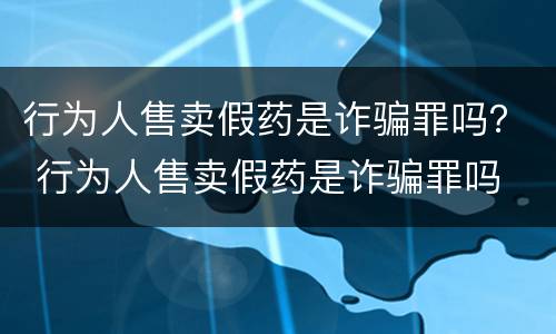 行为人售卖假药是诈骗罪吗？ 行为人售卖假药是诈骗罪吗