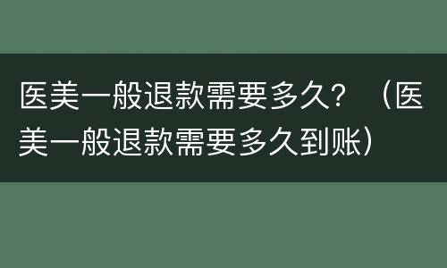医美一般退款需要多久？（医美一般退款需要多久到账）