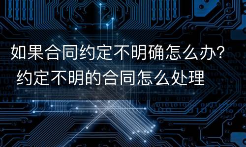 如果合同约定不明确怎么办？ 约定不明的合同怎么处理