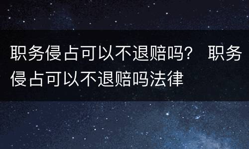 职务侵占可以不退赔吗？ 职务侵占可以不退赔吗法律
