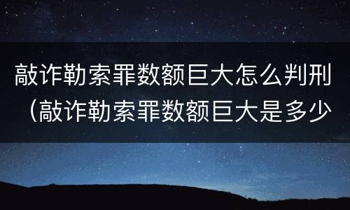 敲诈勒索罪数额巨大怎么判刑（敲诈勒索罪数额巨大是多少）