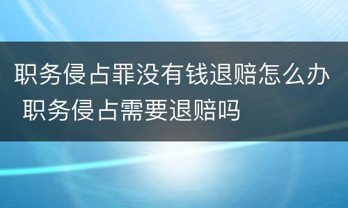 职务侵占罪没有钱退赔怎么办 职务侵占需要退赔吗