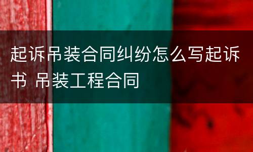 起诉吊装合同纠纷怎么写起诉书 吊装工程合同