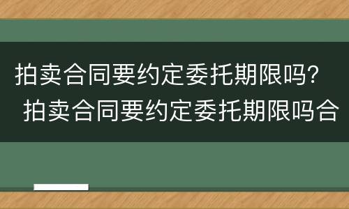 拍卖合同要约定委托期限吗？ 拍卖合同要约定委托期限吗合法吗