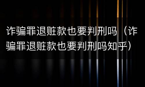 诈骗罪退赃款也要判刑吗（诈骗罪退赃款也要判刑吗知乎）