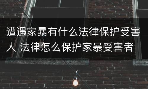遭遇家暴有什么法律保护受害人 法律怎么保护家暴受害者