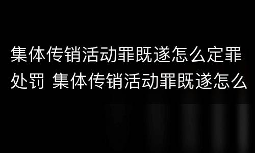 集体传销活动罪既遂怎么定罪处罚 集体传销活动罪既遂怎么定罪处罚多少