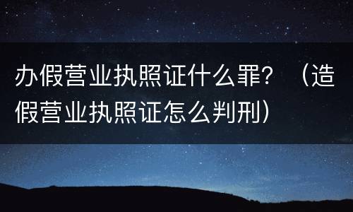办假营业执照证什么罪？（造假营业执照证怎么判刑）