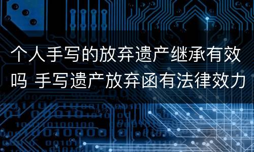 个人手写的放弃遗产继承有效吗 手写遗产放弃函有法律效力吗