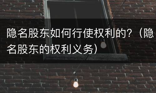 隐名股东如何行使权利的?（隐名股东的权利义务）
