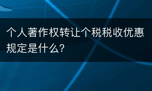 个人著作权转让个税税收优惠规定是什么？