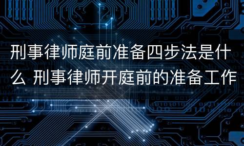 刑事律师庭前准备四步法是什么 刑事律师开庭前的准备工作
