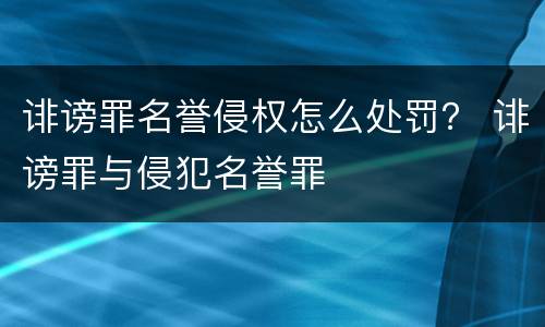诽谤罪名誉侵权怎么处罚？ 诽谤罪与侵犯名誉罪
