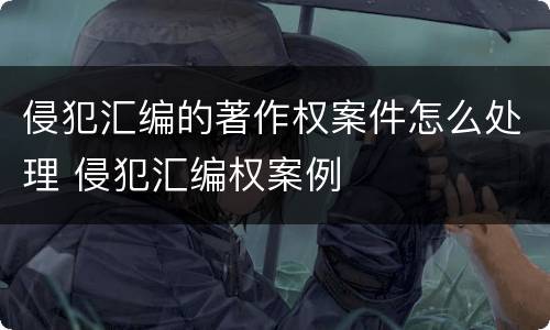 侵犯汇编的著作权案件怎么处理 侵犯汇编权案例