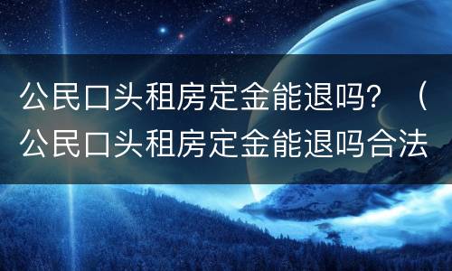 公民口头租房定金能退吗？（公民口头租房定金能退吗合法吗）