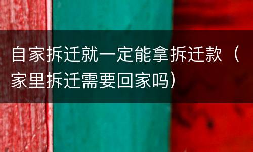 自家拆迁就一定能拿拆迁款（家里拆迁需要回家吗）