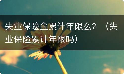 失业保险金累计年限么？（失业保险累计年限吗）