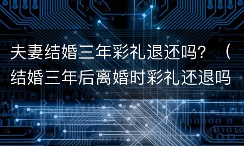 夫妻结婚三年彩礼退还吗？（结婚三年后离婚时彩礼还退吗?）