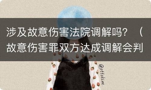 涉及故意伤害法院调解吗？（故意伤害罪双方达成调解会判刑吗）
