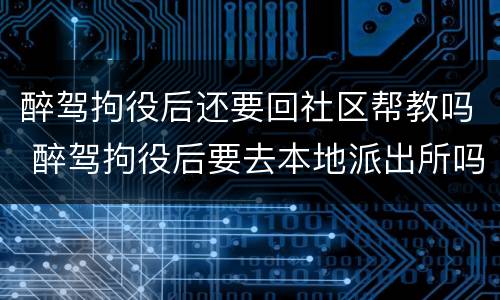 醉驾拘役后还要回社区帮教吗 醉驾拘役后要去本地派出所吗