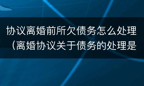 协议离婚前所欠债务怎么处理（离婚协议关于债务的处理是怎么样的）