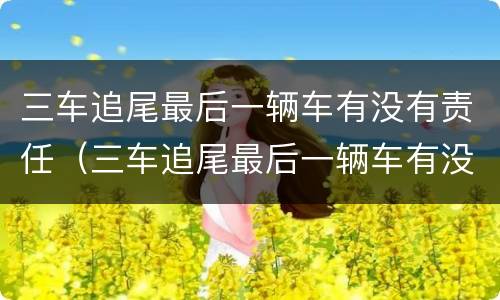 三车追尾最后一辆车有没有责任（三车追尾最后一辆车有没有责任呢）