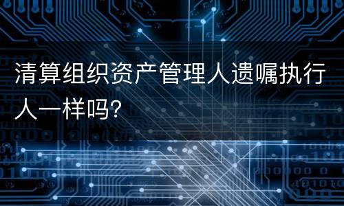 清算组织资产管理人遗嘱执行人一样吗？