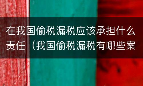 在我国偷税漏税应该承担什么责任（我国偷税漏税有哪些案例）